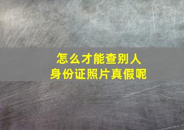 怎么才能查别人身份证照片真假呢