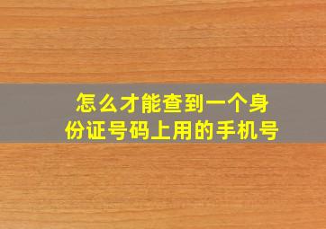 怎么才能查到一个身份证号码上用的手机号