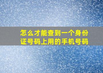 怎么才能查到一个身份证号码上用的手机号码