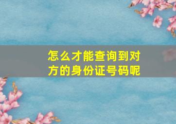 怎么才能查询到对方的身份证号码呢