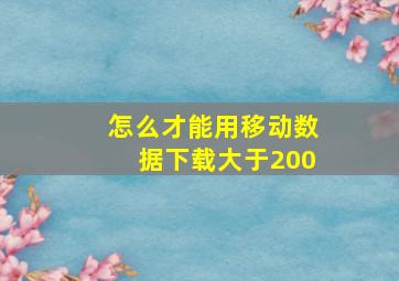 怎么才能用移动数据下载大于200