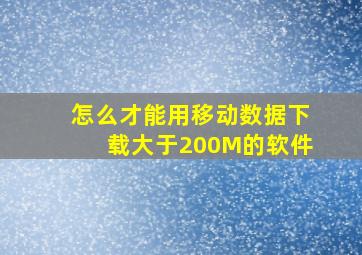 怎么才能用移动数据下载大于200M的软件