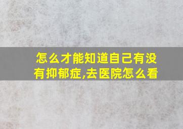 怎么才能知道自己有没有抑郁症,去医院怎么看