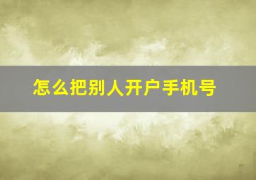 怎么把别人开户手机号