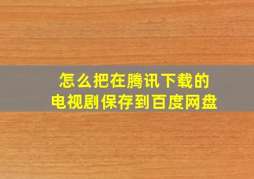 怎么把在腾讯下载的电视剧保存到百度网盘