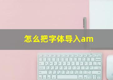 怎么把字体导入am