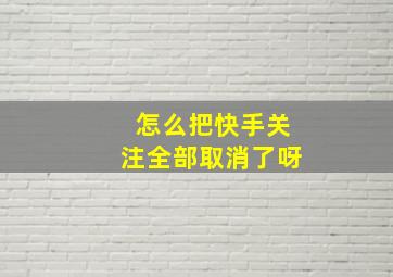 怎么把快手关注全部取消了呀