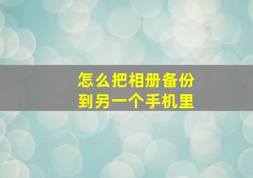 怎么把相册备份到另一个手机里