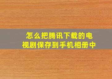 怎么把腾讯下载的电视剧保存到手机相册中