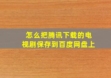 怎么把腾讯下载的电视剧保存到百度网盘上