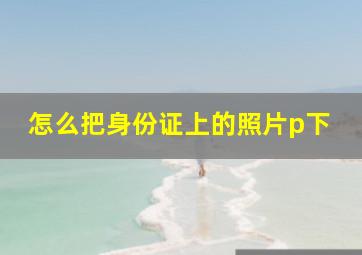 怎么把身份证上的照片p下