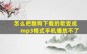 怎么把酷狗下载的歌变成mp3格式手机播放不了