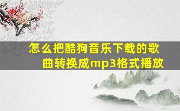 怎么把酷狗音乐下载的歌曲转换成mp3格式播放