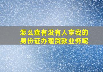 怎么查有没有人拿我的身份证办理贷款业务呢