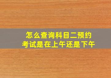 怎么查询科目二预约考试是在上午还是下午