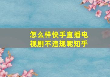 怎么样快手直播电视剧不违规呢知乎