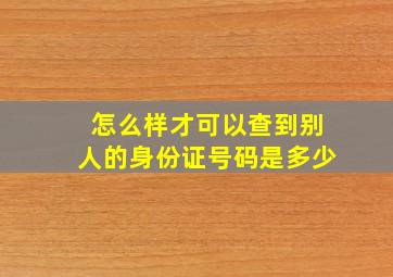 怎么样才可以查到别人的身份证号码是多少