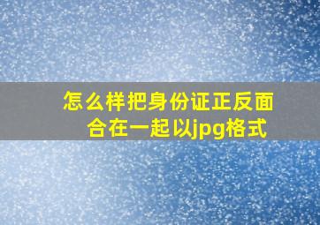 怎么样把身份证正反面合在一起以jpg格式