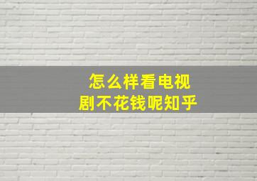 怎么样看电视剧不花钱呢知乎