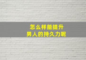 怎么样能提升男人的持久力呢