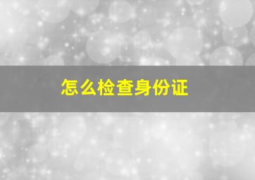 怎么检查身份证