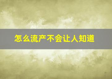 怎么流产不会让人知道