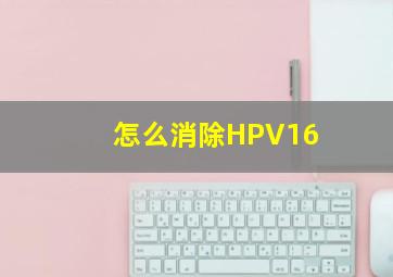 怎么消除HPV16