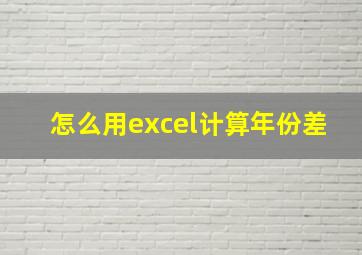 怎么用excel计算年份差