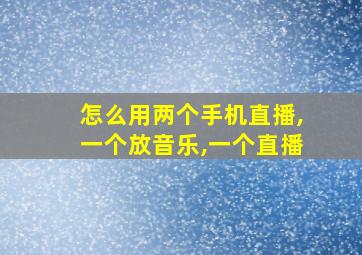 怎么用两个手机直播,一个放音乐,一个直播