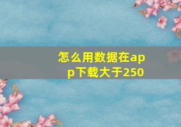 怎么用数据在app下载大于250