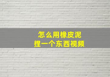 怎么用橡皮泥捏一个东西视频