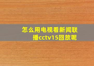 怎么用电视看新闻联播cctv15回放呢