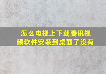 怎么电视上下载腾讯视频软件安装到桌面了没有