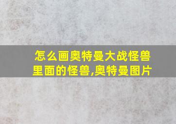 怎么画奥特曼大战怪兽里面的怪兽,奥特曼图片