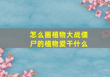 怎么画植物大战僵尸的植物爱干什么