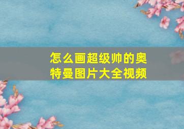 怎么画超级帅的奥特曼图片大全视频