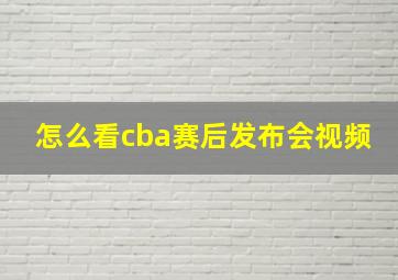 怎么看cba赛后发布会视频