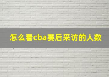 怎么看cba赛后采访的人数