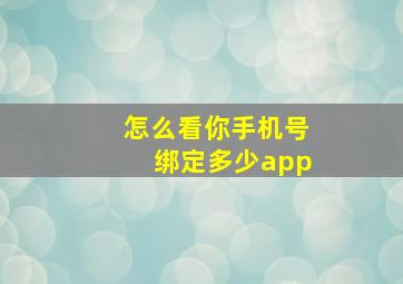 怎么看你手机号绑定多少app