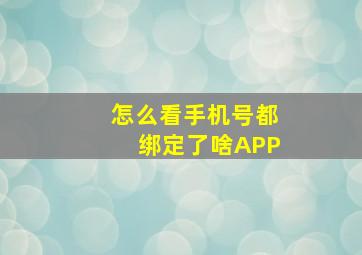 怎么看手机号都绑定了啥APP