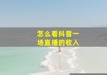 怎么看抖音一场直播的收入