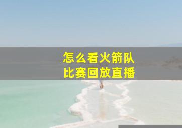 怎么看火箭队比赛回放直播