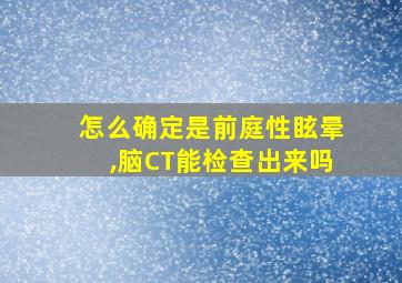 怎么确定是前庭性眩晕,脑CT能检查出来吗