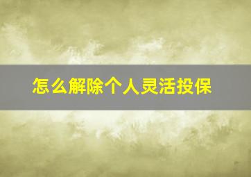 怎么解除个人灵活投保