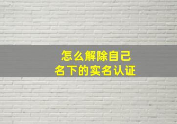 怎么解除自己名下的实名认证