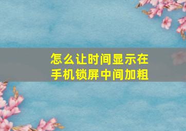 怎么让时间显示在手机锁屏中间加粗