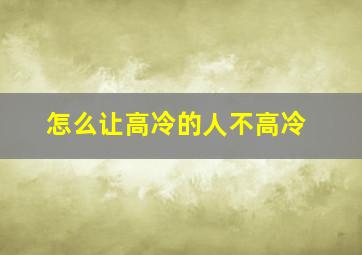 怎么让高冷的人不高冷