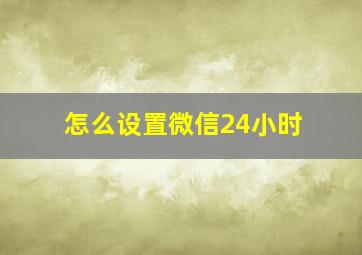 怎么设置微信24小时