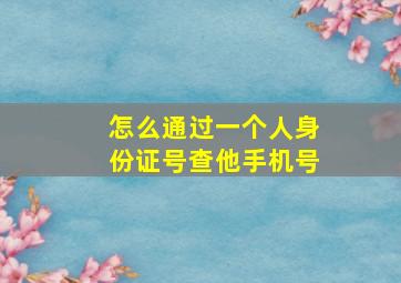 怎么通过一个人身份证号查他手机号