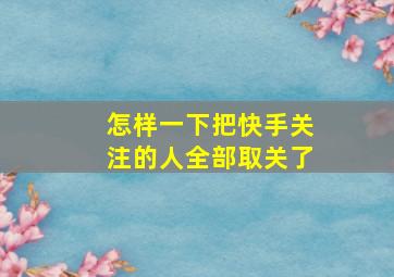 怎样一下把快手关注的人全部取关了